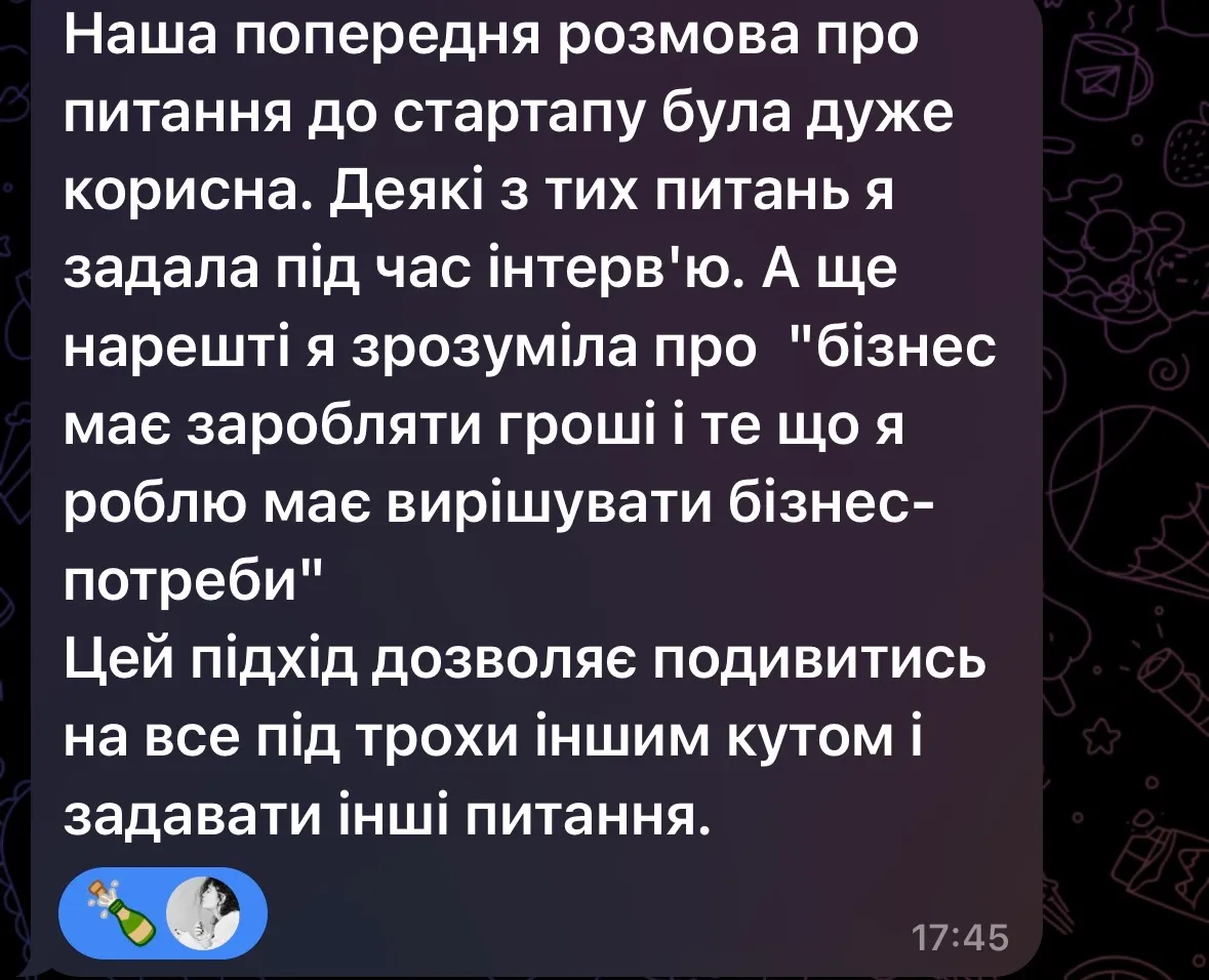 Повідомлення клієнтки: «Наша попередня розмова про питання до стартапу була дуже корисна. Деякі з тих питань я задала під час інтерв’ю. А ще нарешті я зрозуміла про "бізнес має заробляти гроші і те що я роблю має вирішувати бізнес-потреби"».